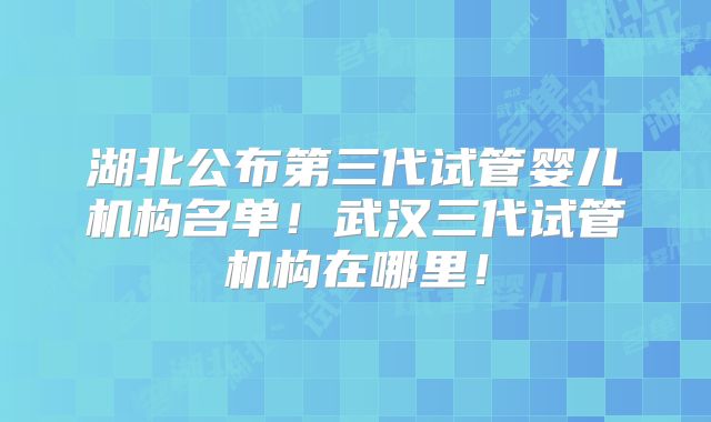 湖北公布第三代试管婴儿机构名单！武汉三代试管机构在哪里！