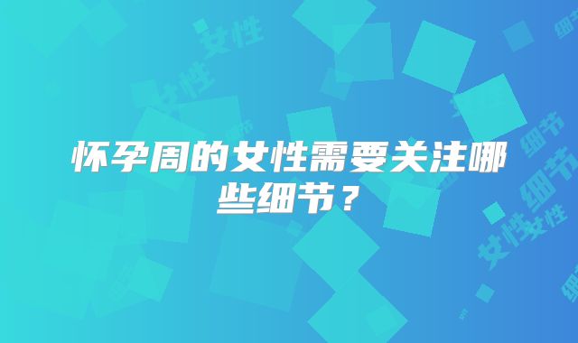 怀孕周的女性需要关注哪些细节?