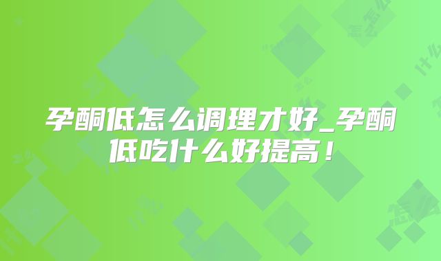 孕酮低怎么调理才好_孕酮低吃什么好提高!