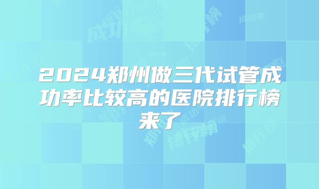 2024郑州做三代试管成功率比较高的医院排行榜来了