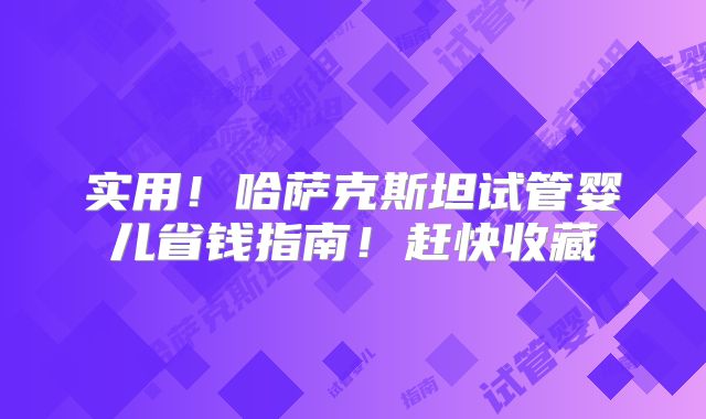 实用！哈萨克斯坦试管婴儿省钱指南！赶快收藏
