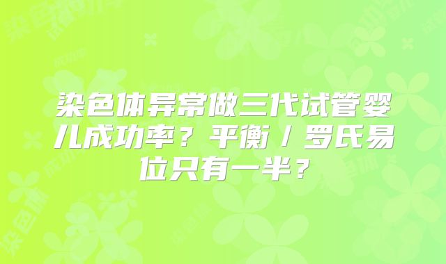 染色体异常做三代试管婴儿成功率？平衡／罗氏易位只有一半？