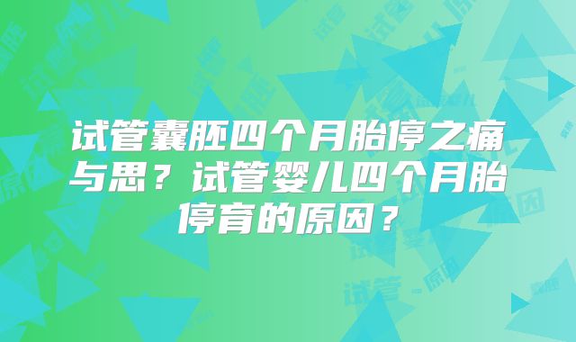 试管囊胚四个月胎停之痛与思？试管婴儿四个月胎停育的原因？