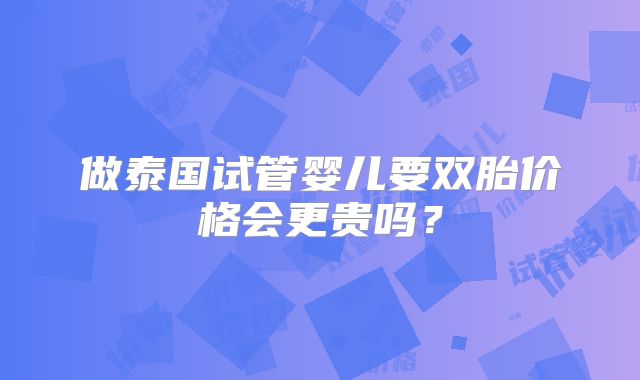 做泰国试管婴儿要双胎价格会更贵吗？