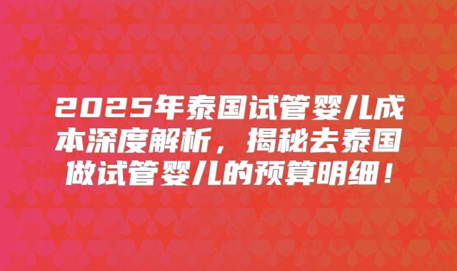 2025年泰国试管婴儿成本深度解析，揭秘去泰国做试管婴儿的预算明细！