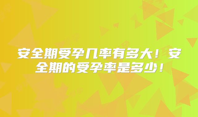 安全期受孕几率有多大！安全期的受孕率是多少！