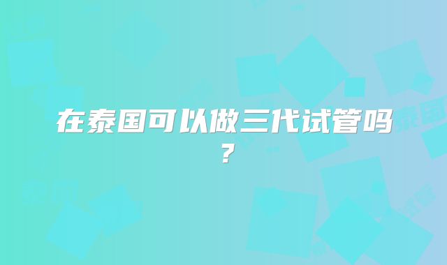 在泰国可以做三代试管吗？