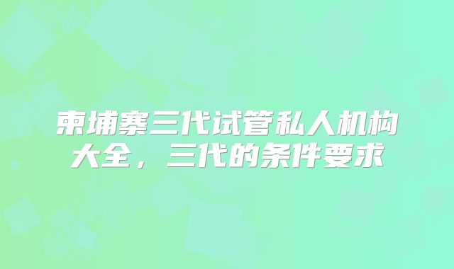 柬埔寨三代试管私人机构大全,三代的条件要求