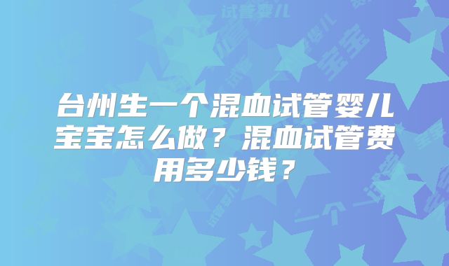 台州生一个混血试管婴儿宝宝怎么做？混血试管费用多少钱？