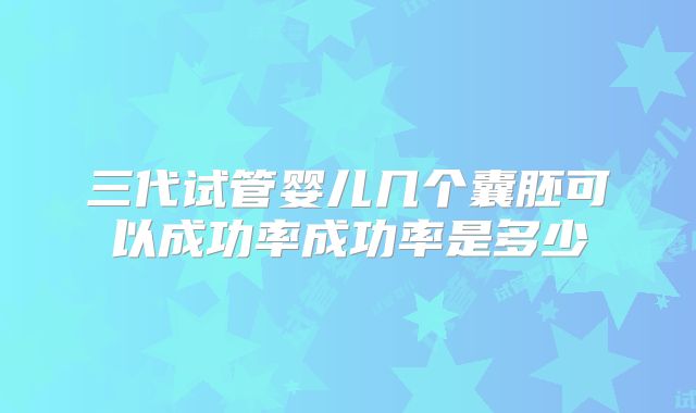 三代试管婴儿几个囊胚可以成功率成功率是多少