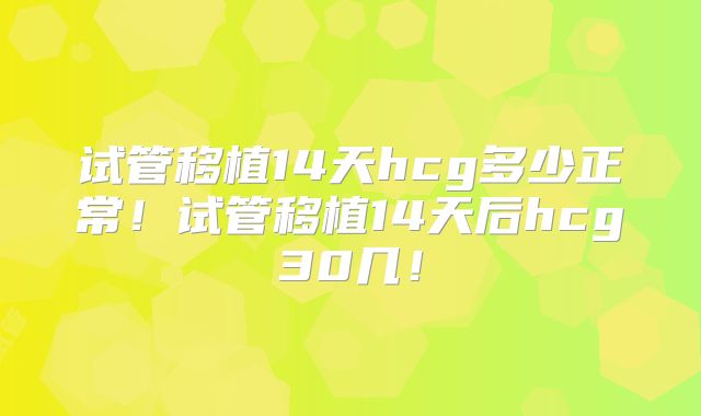 试管移植14天hcg多少正常！试管移植14天后hcg30几！