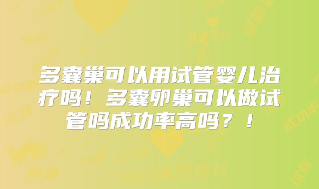 多囊巢可以用试管婴儿治疗吗！多囊卵巢可以做试管吗成功率高吗？！