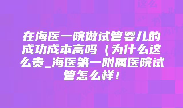 在海医一院做试管婴儿的成功成本高吗（为什么这么贵_海医第一附属医院试管怎么样！