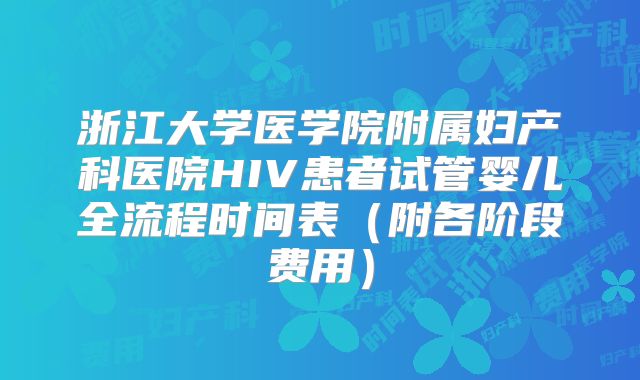 浙江大学医学院附属妇产科医院HIV患者试管婴儿全流程时间表(附各阶段费用)