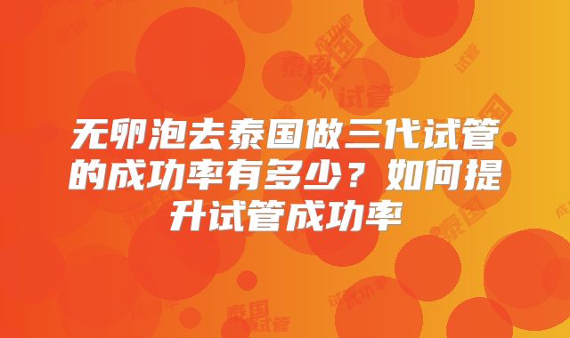 无卵泡去泰国做三代试管的成功率有多少?如何提升试管成功率