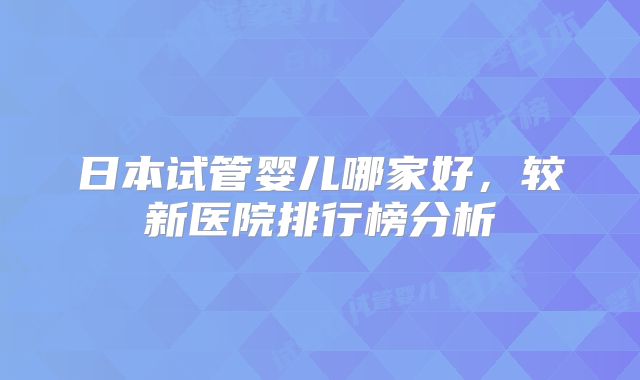 日本试管婴儿哪家好，较新医院排行榜分析