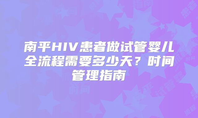 南平HIV患者做试管婴儿全流程需要多少天？时间管理指南