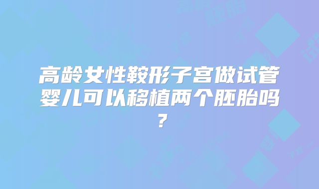 高龄女性鞍形子宫做试管婴儿可以移植两个胚胎吗?