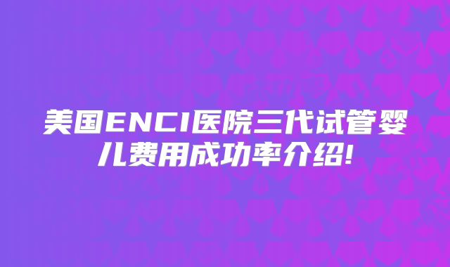 美国ENCI医院三代试管婴儿费用成功率介绍!