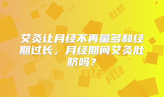 艾灸让月经不再量多和经期过长,月经期间艾灸肚脐吗?