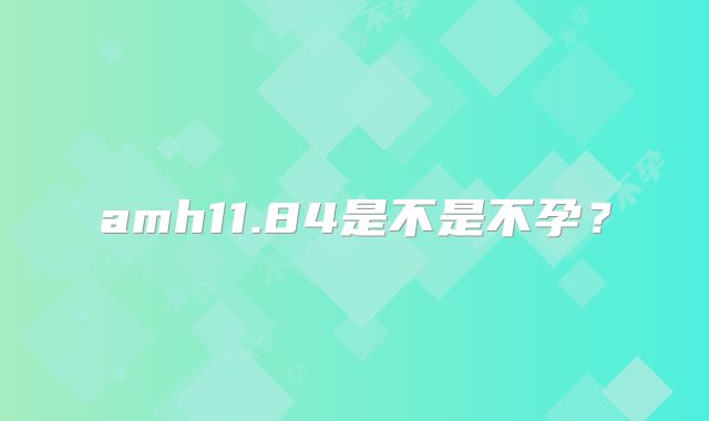 amh11.84是不是不孕?