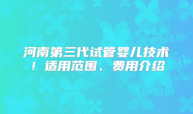 河南第三代试管婴儿技术！适用范围、费用介绍