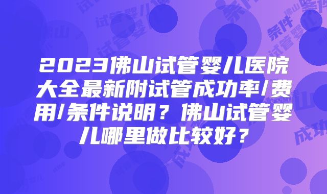 2023佛山试管婴儿医院大全最新附试管成功率/费用/条件说明？佛山试管婴儿哪里做比较好？