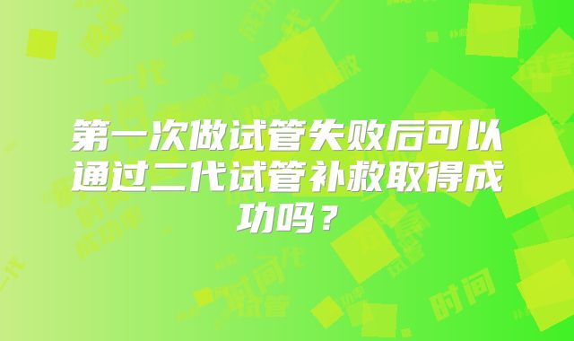 第一次做试管失败后可以通过二代试管补救取得成功吗？