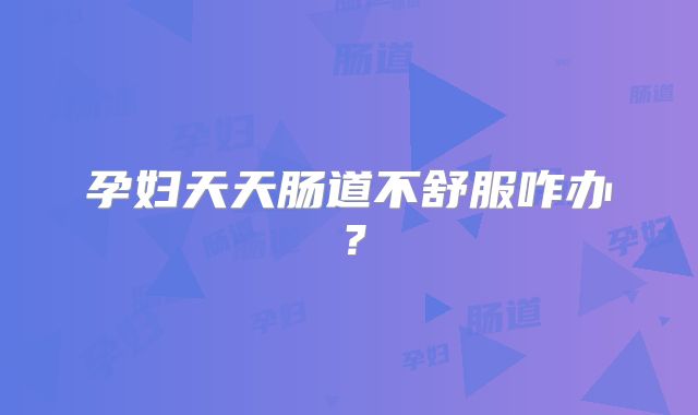 孕妇天天肠道不舒服咋办？