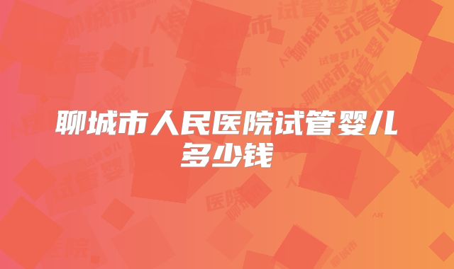聊城市人民医院试管婴儿多少钱