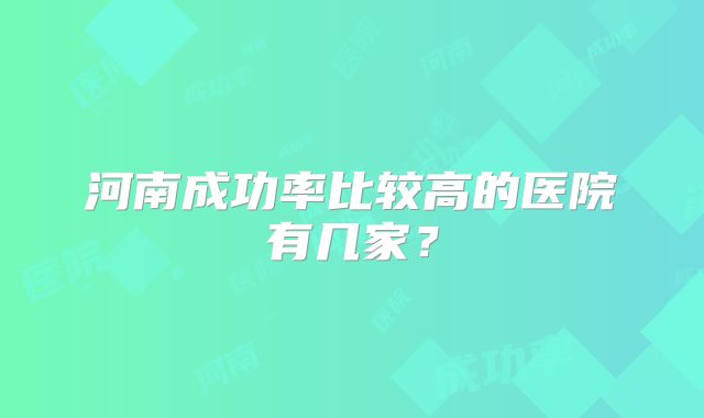 河南成功率比较高的医院有几家?