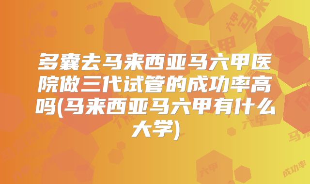 多囊去马来西亚马六甲医院做三代试管的成功率高吗(马来西亚马六甲有什么大学)