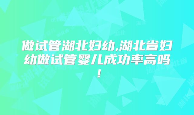 做试管湖北妇幼,湖北省妇幼做试管婴儿成功率高吗!