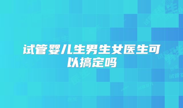试管婴儿生男生女医生可以搞定吗