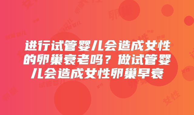 进行试管婴儿会造成女性的卵巢衰老吗？做试管婴儿会造成女性卵巢早衰