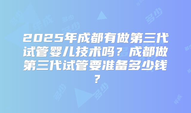 2025年成都有做第三代试管婴儿技术吗？成都做第三代试管要准备多少钱？