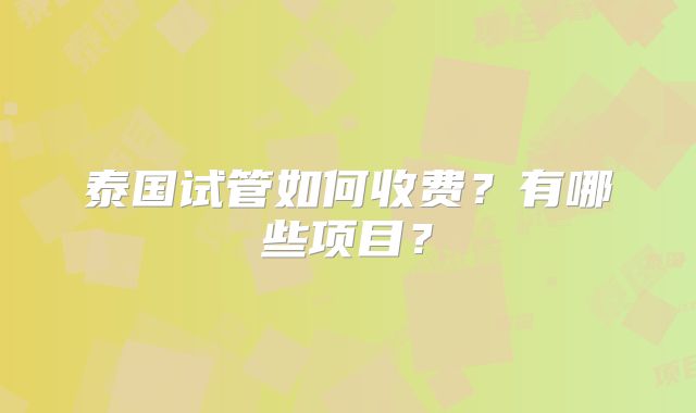 泰国试管如何收费?有哪些项目?