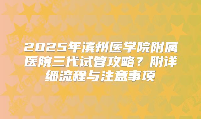 2025年滨州医学院附属医院三代试管攻略?附详细流程与注意事项