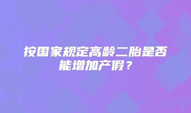 按国家规定高龄二胎是否能增加产假？