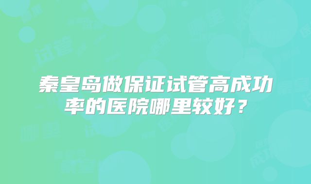 秦皇岛做保证试管高成功率的医院哪里较好？