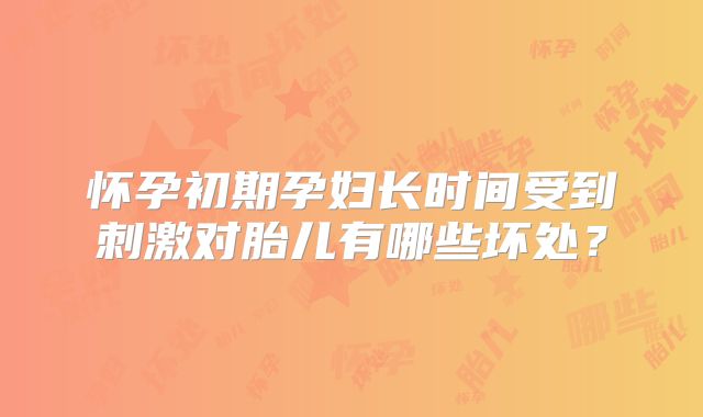 怀孕初期孕妇长时间受到刺激对胎儿有哪些坏处?