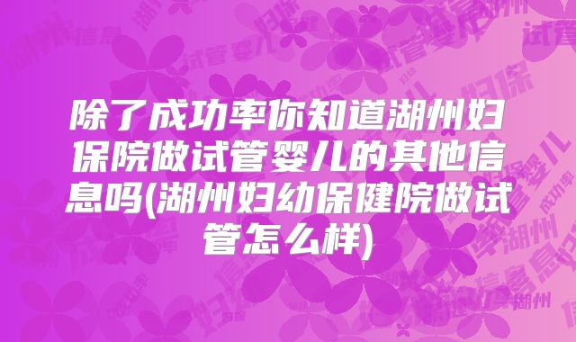 除了成功率你知道湖州妇保院做试管婴儿的其他信息吗(湖州妇幼保健院做试管怎么样)