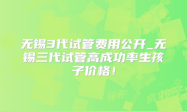 无锡3代试管费用公开_无锡三代试管高成功率生孩子价格!