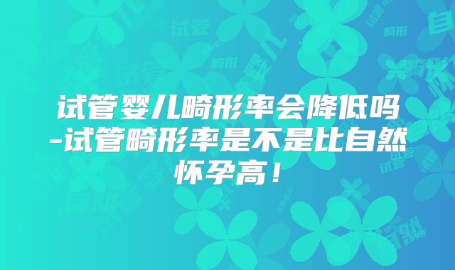 试管婴儿畸形率会降低吗-试管畸形率是不是比自然怀孕高!