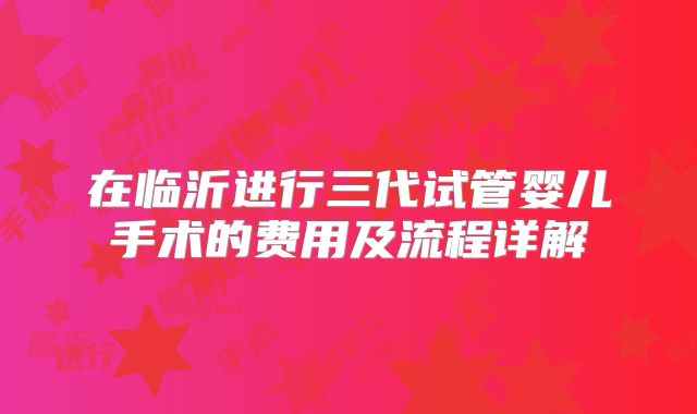 在临沂进行三代试管婴儿手术的费用及流程详解