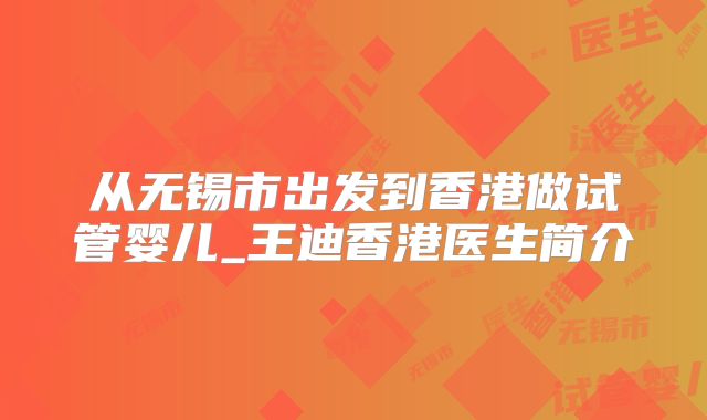 从无锡市出发到香港做试管婴儿_王迪香港医生简介