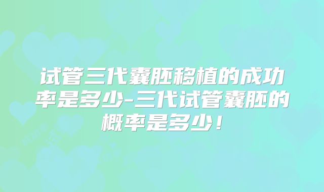 试管三代囊胚移植的成功率是多少-三代试管囊胚的概率是多少!