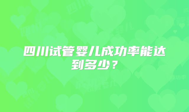 四川试管婴儿成功率能达到多少?
