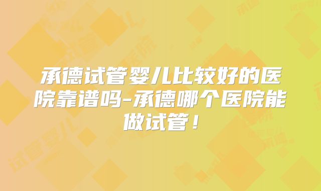 承德试管婴儿比较好的医院靠谱吗-承德哪个医院能做试管！