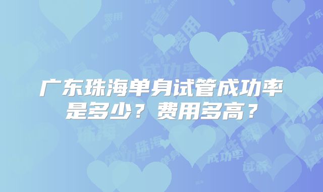 广东珠海单身试管成功率是多少?费用多高?